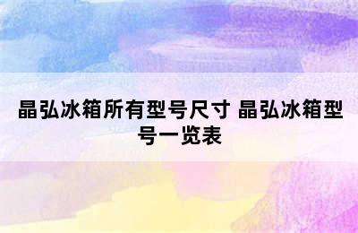 晶弘冰箱所有型号尺寸 晶弘冰箱型号一览表